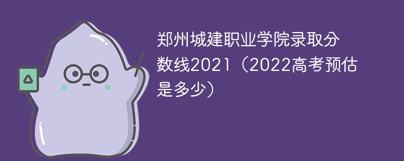 郑州城建职业学院录取分数线2021（2022高考预估是多少）