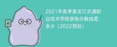 2021年高考黑龍江交通職業技術學院錄取分數線是多少（2022預估）
