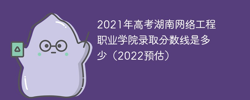 2021年高考湖南网络工程职业学院录取分数线是多少（2022预估）