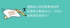 湖南幼儿师范高等专科学校录取分数线2021（2022高考预估是多少）