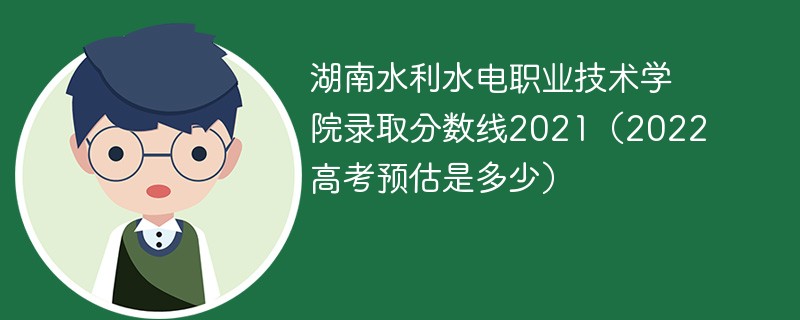 湖南水利水电职业技术学院录取分数线2021（2022高考预估是多少）