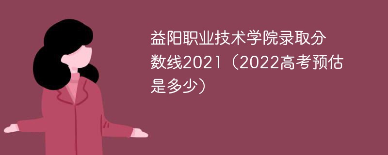 益阳职业技术学院录取分数线2021（2022高考预估是多少）