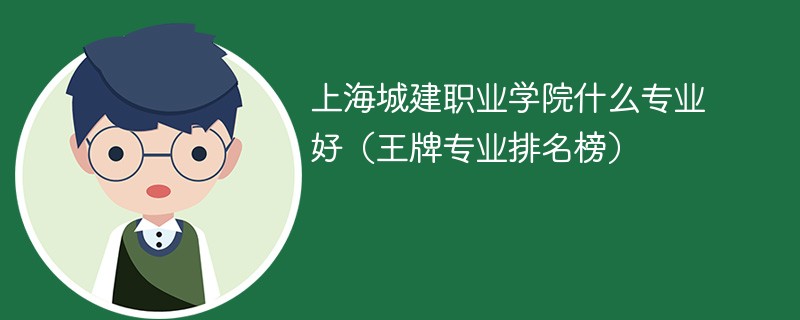 上海城建職業學院什麼專業好(王牌專業排名榜)