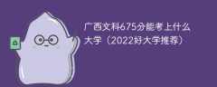 广西文科675分能考上什么大学（2023好大学推荐）