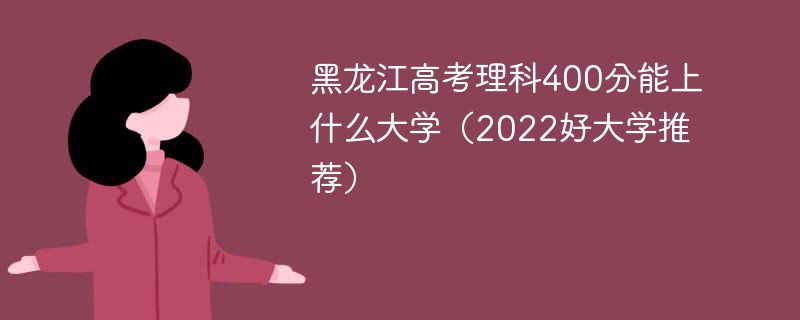 黑龙江高考理科400分能上什么大学（2022好大学推荐）
