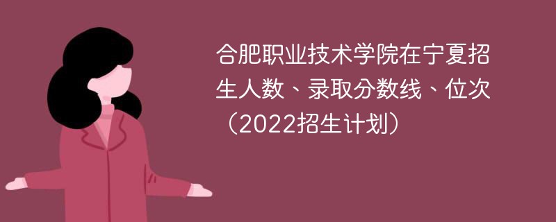 合肥职业技术学院在宁夏招生人数、录取分数线、位次（2022招生计划）