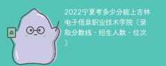 2023宁夏考多少分能上吉林电子信息职业技术学院（附2020-2022录取分数线）