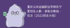 重庆公共运输职业学院在宁夏录取分数线、位次、招生人数（2022招生计划）
