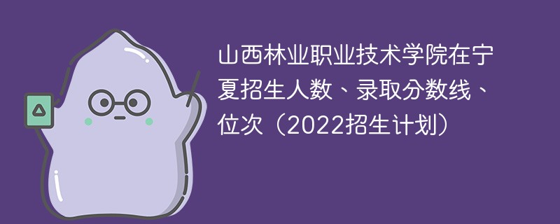 山西林业职业技术学院在宁夏招生人数、录取分数线、位次（2022招生计划）