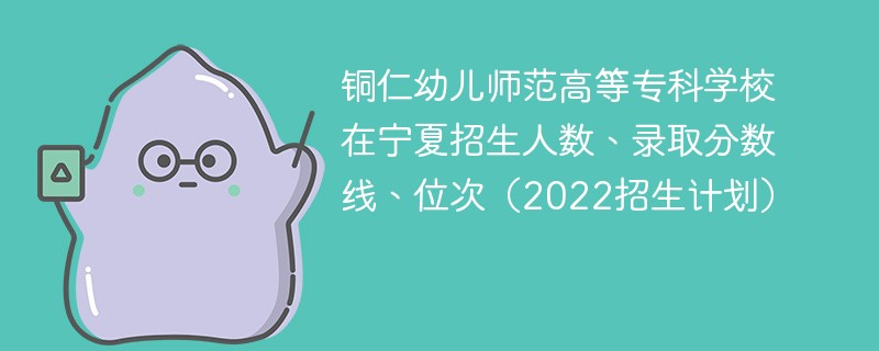 铜仁幼儿师范高等专科学校在宁夏招生人数、录取分数线、位次（2022招生计划）