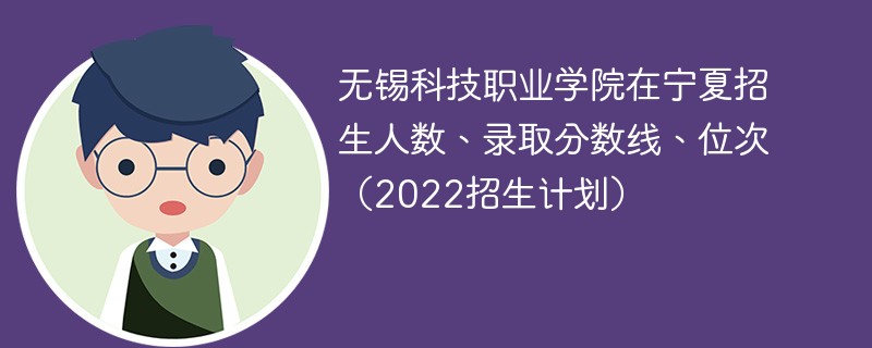 无锡科技职业学院在宁夏招生人数、录取分数线、位次（2022招生计划）