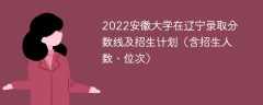 2022安徽大学在辽宁录取分数线及招生计划（含位次、招生人数）