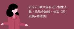2022三峡大学在辽宁录取分数线、位次、招生人数（历史类+物理类）