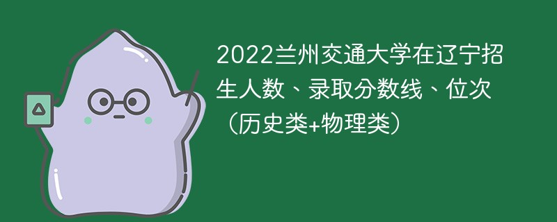 2022兰州交通大学在辽宁招生人数、录取分数线、位次（历史类+物理类）