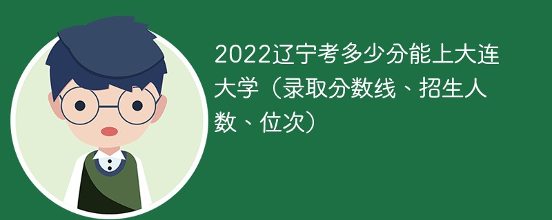 2022辽宁考多少分能上大连大学（录取分数线、招生人数、位次）