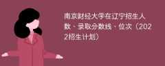 南京财经大学在辽宁招生人数、录取分数线、位次（2022招生计划）
