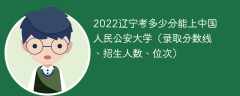 2022辽宁考多少分能上中国人民公安大学（录取分数线、招生人数、位次）