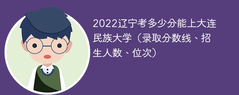 2022辽宁考多少分能上大连民族大学（录取分数线、招生人数、位次）