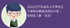 2022辽宁石油化工大学在辽宁录取分数线及招生计划（含招生人数、位次）