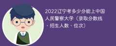 2022辽宁考多少分能上中国人民警察大学（录取分数线、招生人数、位次）