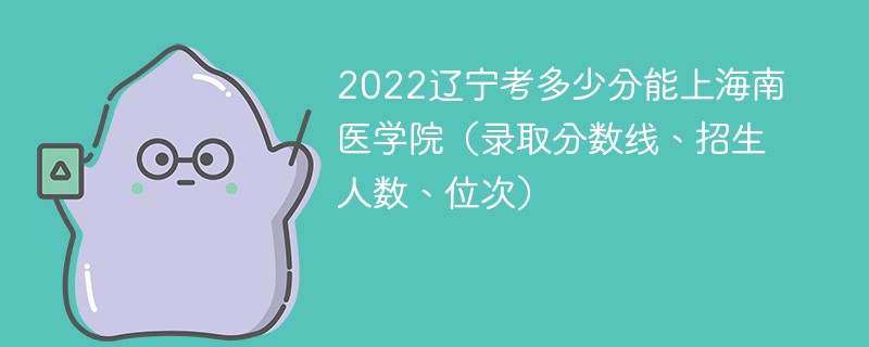 2022辽宁考多少分能上海南医学院（录取分数线、招生人数、位次）