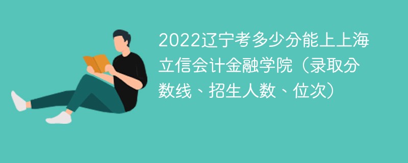 2022辽宁考多少分能上上海立信会计金融学院（录取分数线、招生人数、位次）
