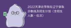 2022天津农学院在辽宁录取分数线及招生计划（含位次、招生人数）