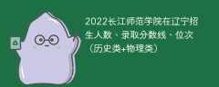 2022长江师范学院在辽宁招生人数、录取分数线、位次（历史类+物理类）