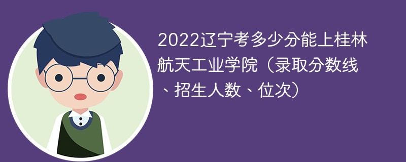2022辽宁考多少分能上桂林航天工业学院（录取分数线、招生人数、位次）
