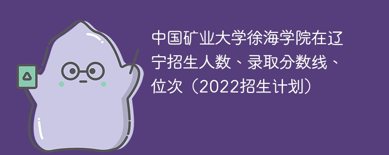 中国矿业大学徐海学院在辽宁招生人数、录取分数线、位次（2022招生计划）