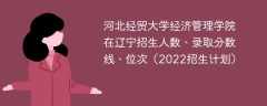 河北经贸大学经济管理学院在辽宁录取分数线、位次、招生人数（2022招生计划）