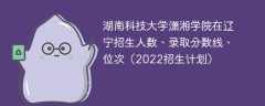 湖南科技大学潇湘学院在辽宁招生人数、录取分数线、位次（2022招生计划）