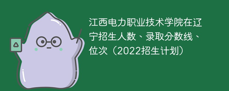 江西电力职业技术学院在辽宁招生人数、录取分数线、位次（2022招生计划）