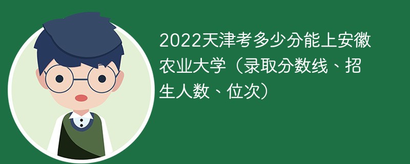 2022天津考多少分能上安徽农业大学（录取分数线、招生人数、位次）