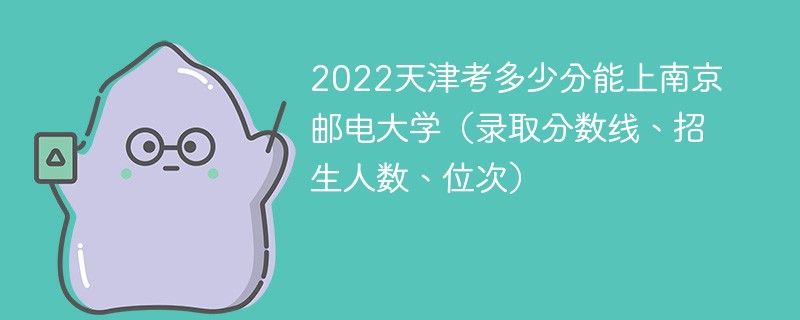2022天津考多少分能上南京邮电大学（录取分数线、招生人数、位次）