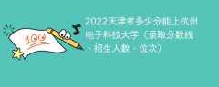 2022天津考多少分能上杭州电子科技大学（录取分数线、招生人数、位次）
