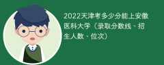 2022天津考多少分能上安徽医科大学（录取分数线、招生人数、位次）