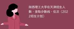陕西理工大学在天津录取分数线、位次、招生人数（2022招生计划）