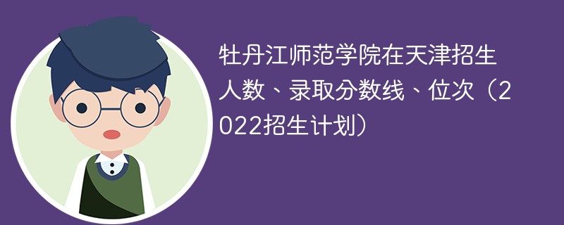 牡丹江师范学院在天津招生人数、录取分数线、位次（2022招生计划）