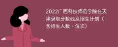 2022广西科技师范学院在天津录取分数线及招生计划（含招生人数、位次）