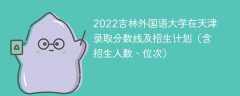 2022吉林外国语大学在天津录取分数线及招生计划（含招生人数、位次）