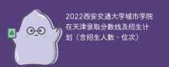 2022西安交通大学城市学院在天津录取分数线及招生计划（含位次、招生人数）