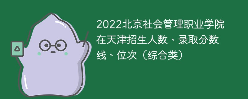 2022北京社会管理职业学院在天津招生人数、录取分数线、位次（综合类）