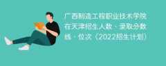 广西制造工程职业技术学院在天津录取分数线、位次、招生人数（2022招生计划）