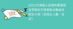 2022天津国土资源和房屋职业学院在天津录取分数线及招生计划（含招生人数、位次）