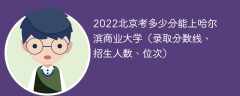 2022北京考多少分能上哈尔滨商业大学（录取分数线、招生人数、位次）