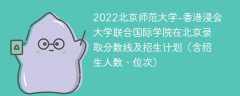 2022北京师范大学-香港浸会大学联合国际学院在北京录取分数线及招生计划（含招生人数、位次）