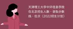 天津理工大学中环信息学院在北京招生人数、录取分数线、位次（2022招生计划）