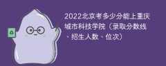 2022北京考多少分能上重庆城市科技学院（录取分数线、招生人数、位次）