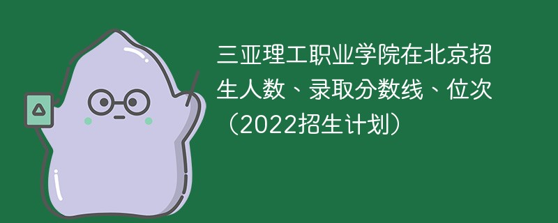 三亚理工职业学院在北京招生人数、录取分数线、位次（2022招生计划）